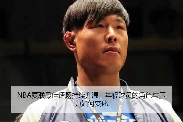 NBA夏联最佳话题持续升温，年轻球员的角色与压力如何变化 - leyu