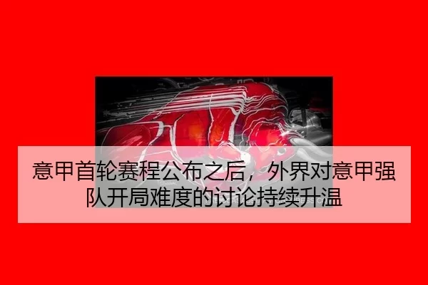 意甲首轮赛程公布之后，外界对意甲强队开局难度的讨论持续升温（leyu）